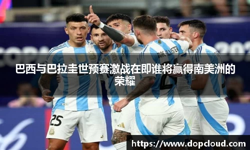 巴西与巴拉圭世预赛激战在即谁将赢得南美洲的荣耀