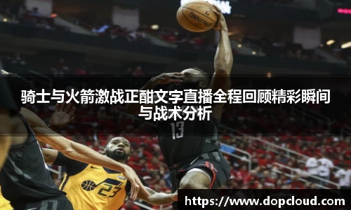 骑士与火箭激战正酣文字直播全程回顾精彩瞬间与战术分析