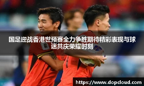 国足迎战香港世预赛全力争胜期待精彩表现与球迷共庆荣耀时刻