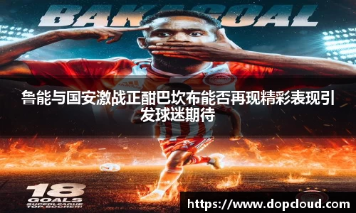 鲁能与国安激战正酣巴坎布能否再现精彩表现引发球迷期待