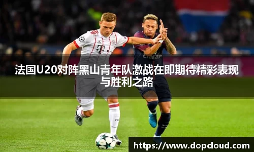 法国U20对阵黑山青年队激战在即期待精彩表现与胜利之路