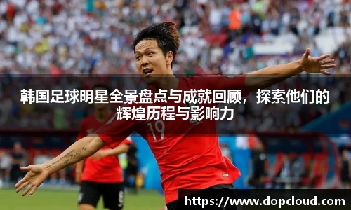 韩国足球明星全景盘点与成就回顾，探索他们的辉煌历程与影响力