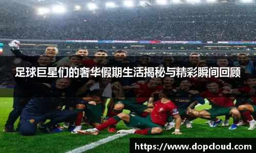 足球巨星们的奢华假期生活揭秘与精彩瞬间回顾