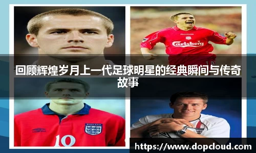 回顾辉煌岁月上一代足球明星的经典瞬间与传奇故事