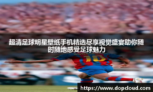 超清足球明星壁纸手机精选尽享视觉盛宴助你随时随地感受足球魅力