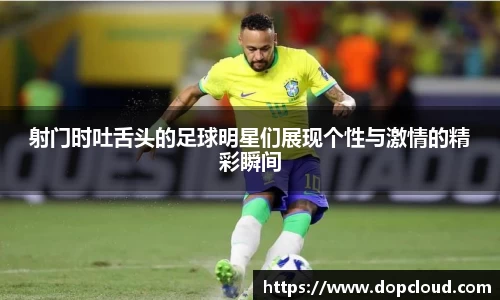射门时吐舌头的足球明星们展现个性与激情的精彩瞬间