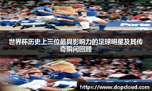 世界杯历史上三位最具影响力的足球明星及其传奇瞬间回顾