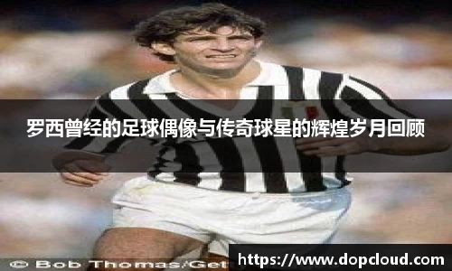 罗西曾经的足球偶像与传奇球星的辉煌岁月回顾