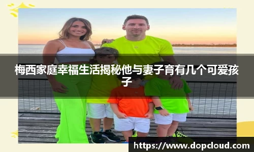 梅西家庭幸福生活揭秘他与妻子育有几个可爱孩子