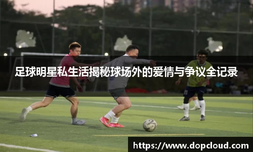 足球明星私生活揭秘球场外的爱情与争议全记录
