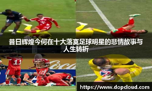 昔日辉煌今何在十大落寞足球明星的悲情故事与人生转折