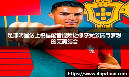 足球明星送上祝福配音视频让你感受激情与梦想的完美结合