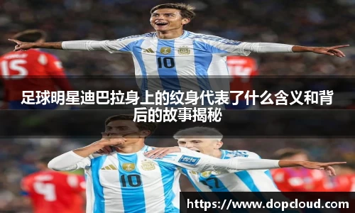 足球明星迪巴拉身上的纹身代表了什么含义和背后的故事揭秘