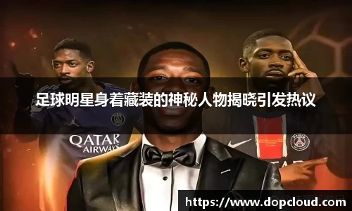 足球明星身着藏装的神秘人物揭晓引发热议